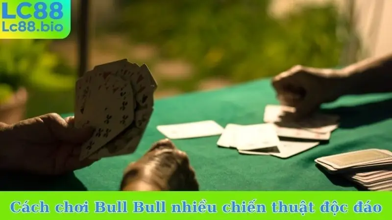 Cách chơi bài Bull Bull với nhiều chiến thuật độc đáo